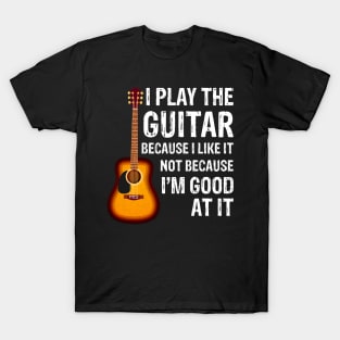 I Play The Guitar Because Like It Not I'm Good At It T-Shirt
